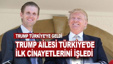 Trump ailesi Türkiye'de ilk resmi cinayetlerini işledi