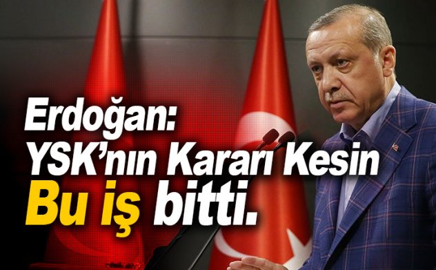 Erdoğan: Bu iş bitti. YSK kararı kesin