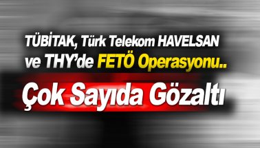 TÜBİTAK, Türk Telekom, HAVELSAN ve THY'de FETÖ operasyonu