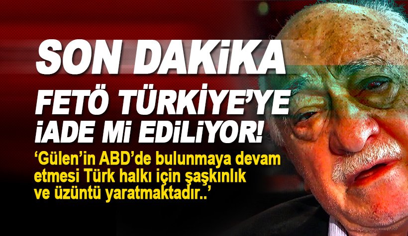 Son dakika: ABD, Fethullah Gülen'i iade mi ediyor!