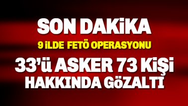 9 ilde büyük FETÖ Operasyonu: 33'ü asker 73 kişi hakkında gözaltı