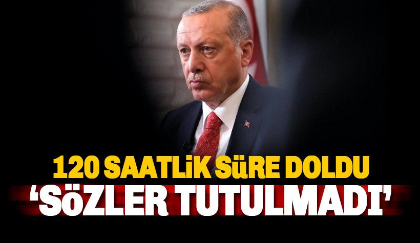 Erdoğan: 120 saatlik süre doldu. Verilen sözler tutulmadı