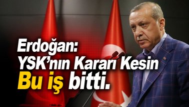 Erdoğan: Bu iş bitti. YSK kararı kesin