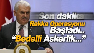 Son dakika: Başbakan Yıldırım: Rakka operasyonu başladı. Bedelli Askerlik...