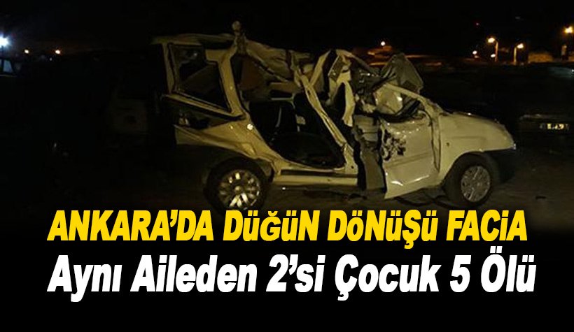 Ankara’da düğün dönüşü facia: Aynı aileden 2'si çocuk 5 kişi öldü