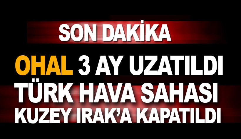 Son dakika: OHAL 3 ay uzatıldı. Türk Hava sahası K. Irak'a kapatıldı