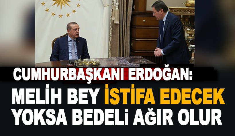 Erdoğan: Melih bey istifa edecek. Yoksa bedeli ağır olur