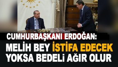 Erdoğan: Melih bey istifa edecek. Yoksa bedeli ağır olur