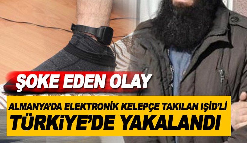 Şok: Almanya'da Elektronik kelepçe takılan IŞİD’lı Türkiye’de yakalandı