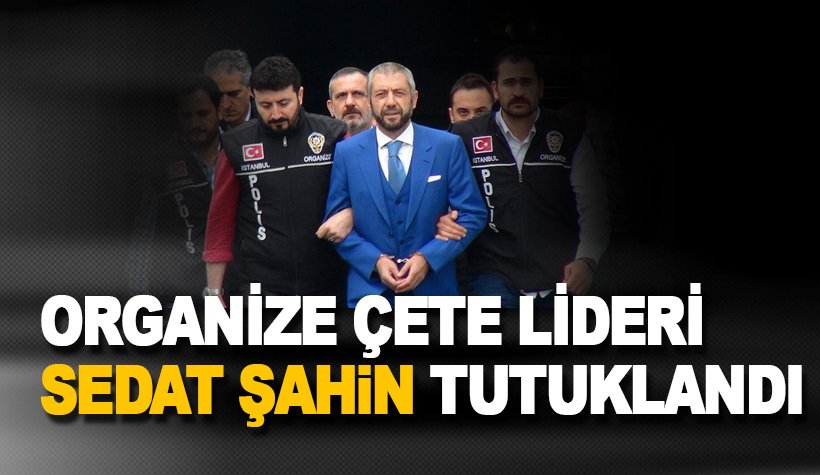Son dakika: Çete lideri Sedat Şahin tekrar tutuklandı