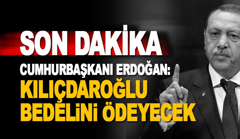 Erdoğan: Kılıçdaroğlu bunun bedelini ödeyecek!