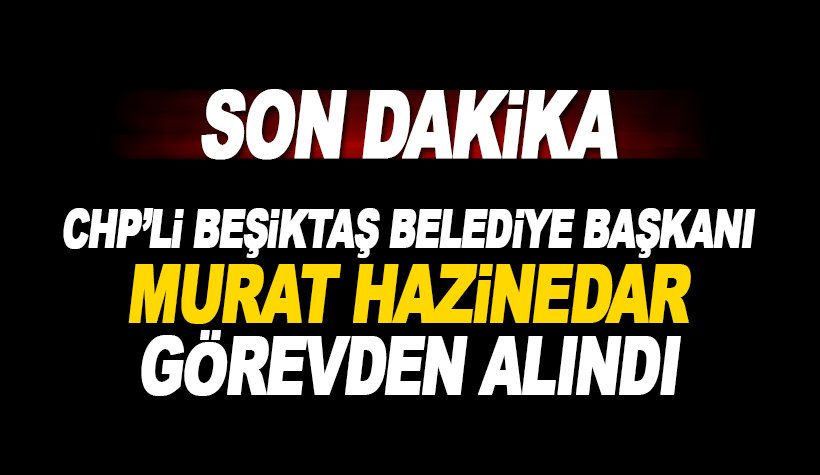 CHP'li Beşiktaş Belediye Başkanı Hazinedar görevinden alındı
