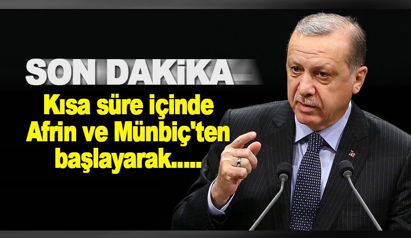 Erdoğan: Kısa süre içinde Afrin ve Münbiç'ten başlayarak...