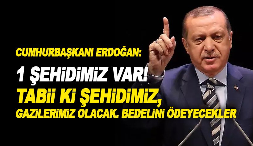 Erdoğan: 1 Şehidimiz var. Tabii ki şehidimiz, gazilerimiz de olacak!