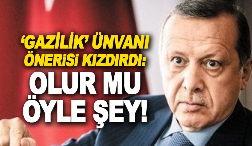 'Gazilik' teklifi Erdoğan'ı kızdırdı: Olur mu öyle şey!