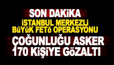 İstanbul merkezli FETÖ operasyonu: Çoğunluğu asker 170 gözaltı