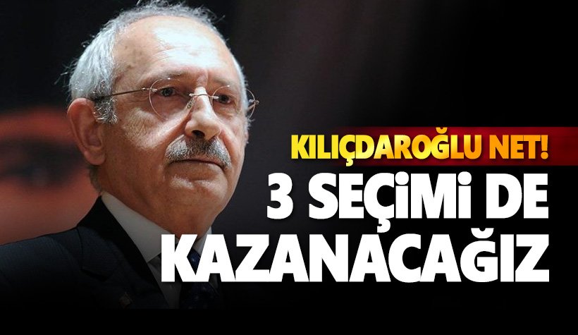 CHP Lideri Kılıçdaroğlu: 3 seçimi de kazanacağız. Kuşkumuz yok!