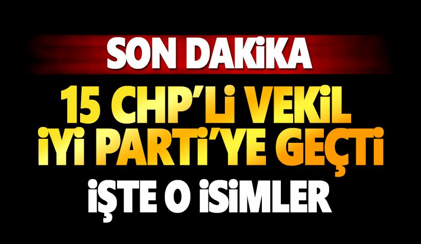 15 CHP'li vekil İYİ Partiye geçti. İşte İYİ Parti'ye geçen vekiller