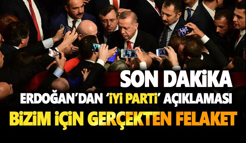 Erdoğan'dan İYİ Parti açıklaması: Bizim için gerçekten felaket!