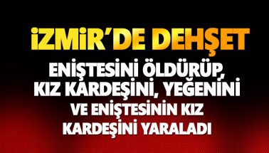 İzmir'de dehşet: Eniştesini öldürüp, kız kardeşi dahil 2 kadını yaraladı