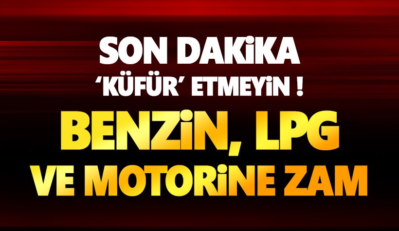 Son dakika: Benzin, Motorin ve LPG'ye büyük zam