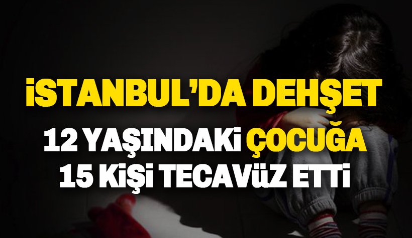 Dehşet: İstanbul'da 12 yaşındaki çocuğa, 15 kişi tecavüz etti