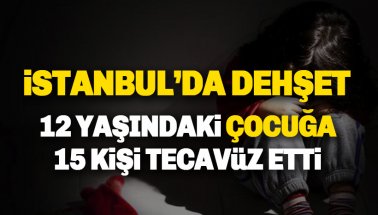 Dehşet: İstanbul'da 12 yaşındaki çocuğa, 15 kişi tecavüz etti
