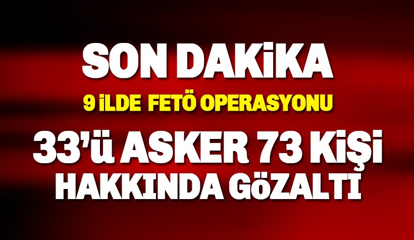 9 ilde büyük FETÖ Operasyonu: 33'ü asker 73 kişi hakkında gözaltı