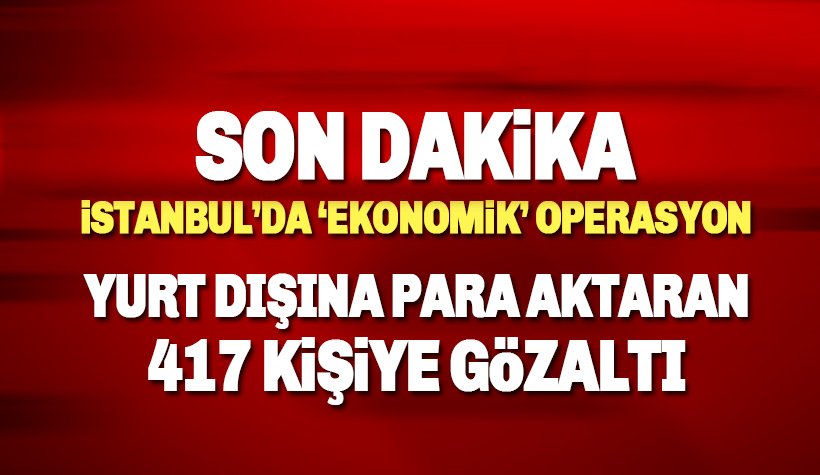 İstanbul'da 'kara para' operasyonu: 417 kişi gözaltına alındı