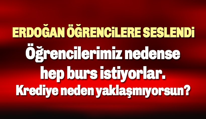Erdoğan: Öğrencilerimiz nedense hep burs istiyorlar. Krediye neden yaklaşmıyorsun?