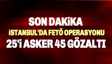 Son dakika: İstanbul'da 25'i asker 45 kişi hakkında gözaltı