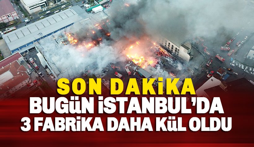 İstanbul'da bugün 3 fabrika daha yanarak kül oldu