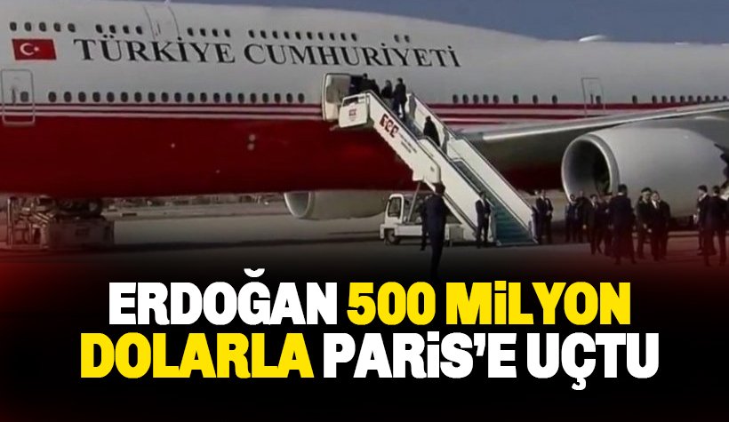 Erdoğan, 500 milyon dolarla Paris’e  uçtu