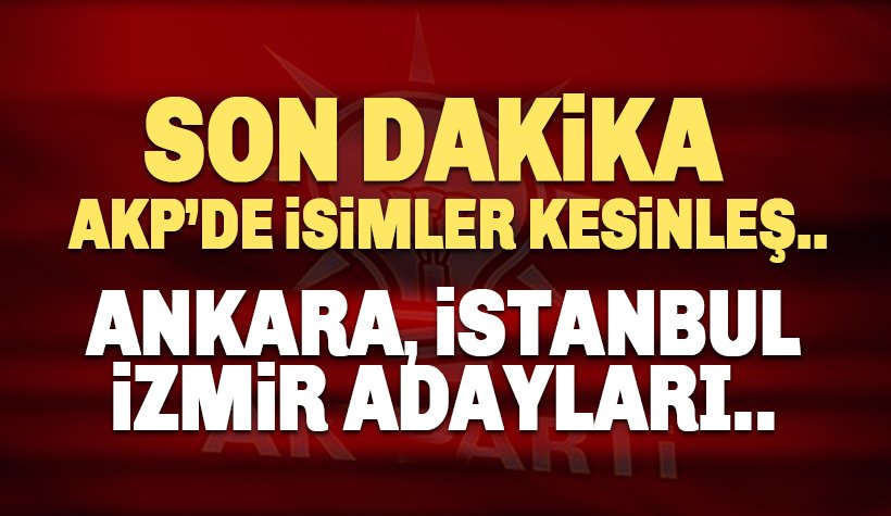 AKP'nin Ankara, İstanbul ve İzmir adayları kesinleşti gibi.. İşt o isimler