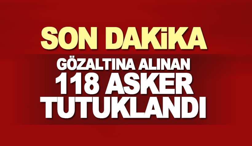 Son dakika: Gözaltına alınan 118 asker tutuklandı