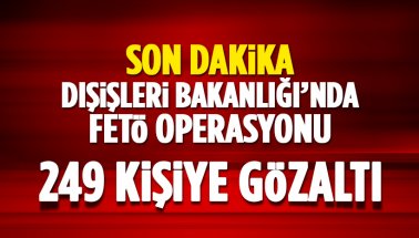 Son dakika: Dışişleri Bakanlığı'nda FETÖ Operasyonu: 249 Gözaltı