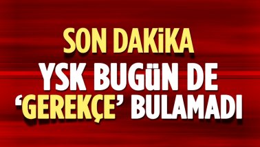 YSK'nın gerekçeli kararı bugün de açıklanmayacak