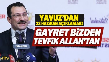 AKP'li Yavuz'dan 23 Haziran Açıklaması: Gayret bizden tevfik Allah'tan