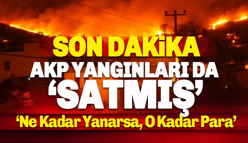 AKP yangınları da özelleştirilmiş: Ne kadar yanarsa o kadar para
