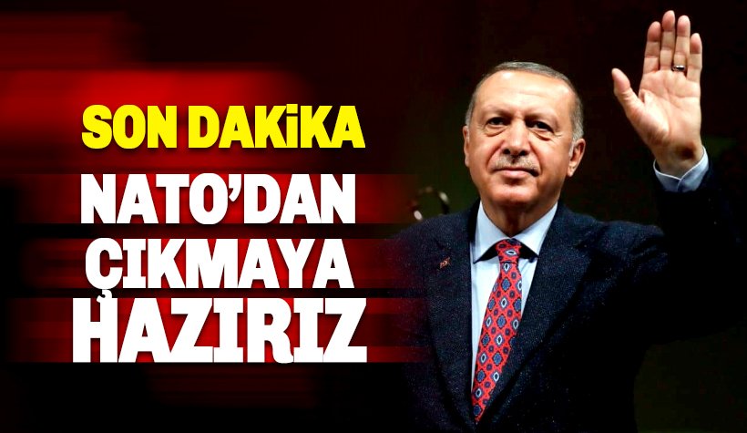 Son dakika: Erdoğan: NATO'dan çıkmaya hazırız