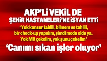 AKP’li vekilden Şehir Hastaneleri isyanı