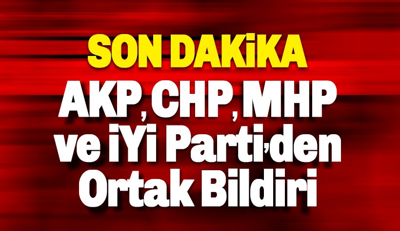 Son dakika: AKP, CHP, MHP ve İYİ Parti'den ortak bildiri