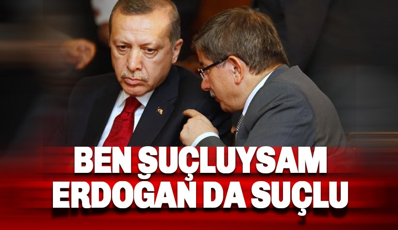 Ahmet Davutoğlu: Ben suçluysam Erdoğan da suçlu