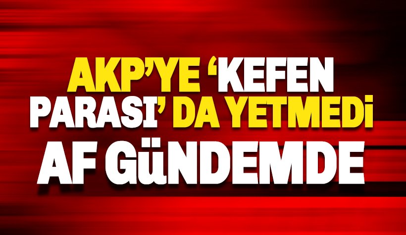 AKP'ye Kefen Parası da yetmedi: Yeni AF paketi gündemde