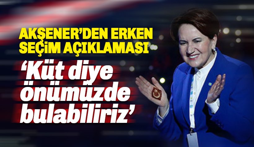 Akşener'den erken seçim açıklaması: Küt diye önümüze gelebilir