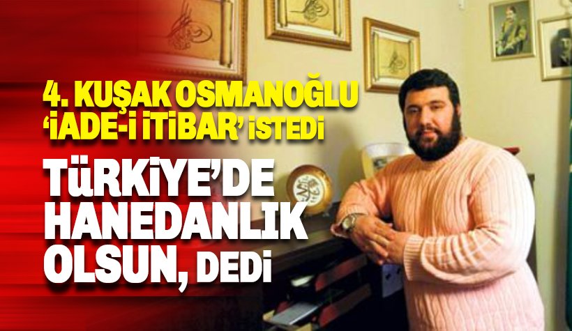 Abdülhamid Osmanoğlu 'iade-i itibar' istedi: Türkiye'de Hanedanlık olsun dedi
