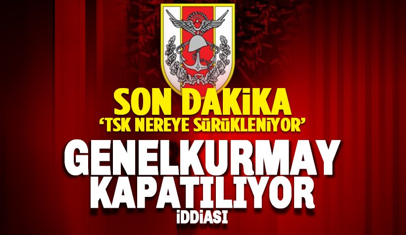 Son dakika: 'Genelkurmay Başkanlığı kapatılıyor' iddiası