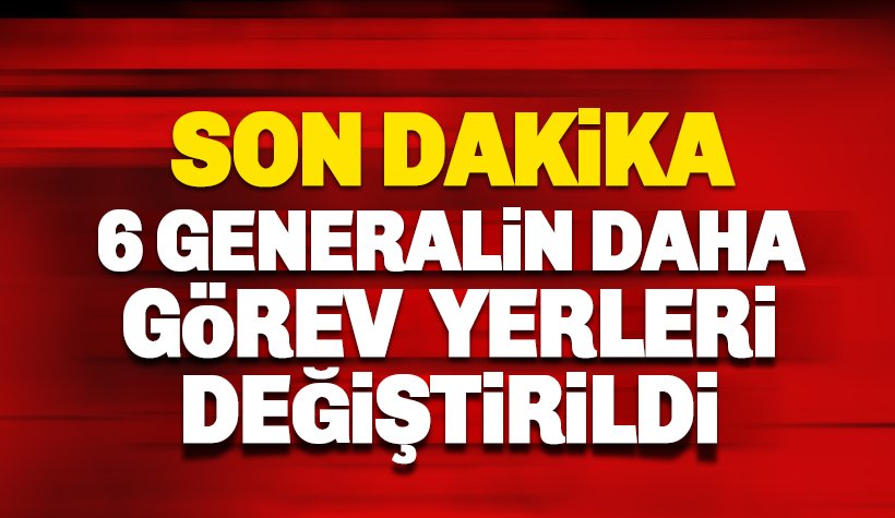 Son dakika: 6 Generalin Daha Görev Yerleri Değiştirildi