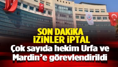 İzinler iptal: Çok sayıda hekim Urfa ve Mardin’e görevlendirildi