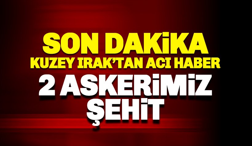 Son dakika: Kuzey Irak'tan acı haber: 2 askerimiz şehit oldu